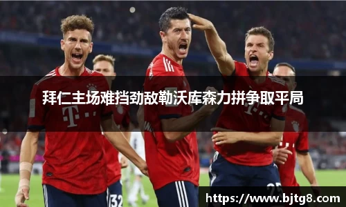 拜仁主场难挡劲敌勒沃库森力拼争取平局