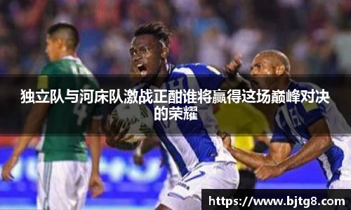 独立队与河床队激战正酣谁将赢得这场巅峰对决的荣耀