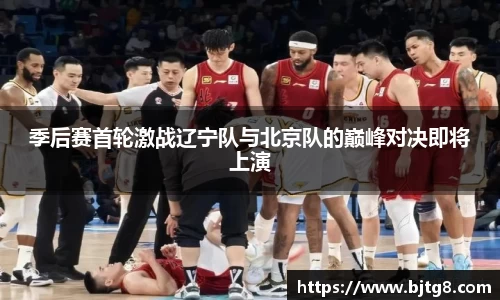 季后赛首轮激战辽宁队与北京队的巅峰对决即将上演