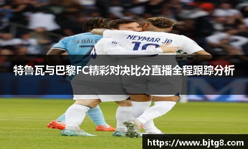 特鲁瓦与巴黎FC精彩对决比分直播全程跟踪分析