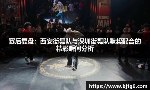 赛后复盘：西安街舞队与深圳街舞队默契配合的精彩瞬间分析